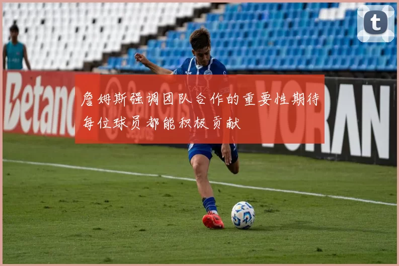 詹姆斯强调团队合作的重要性期待每位球员都能积极贡献